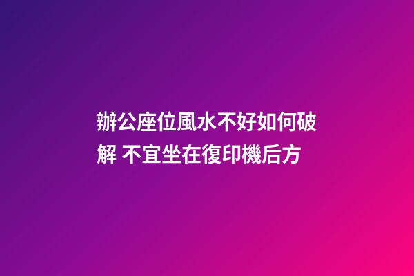 辦公座位風水不好如何破解 不宜坐在復印機后方
